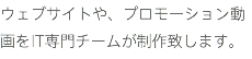 ウェブサイトや、プロモーション動画をIT専門チームが制作致します。